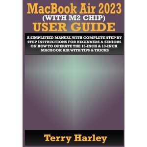 HARLEY, TERRY MACBOOK AIR 2023 (WITH M2 CHIP) USER GUIDE: A Simplified Manual With Complete Step By Step Instructions For Beginners & Seniors On How To Operate The 15-Inch & 13-Inch MacBook Air With Tips & Tricks HARLEY, TERRY MACBOOK AIR 2023 (WITH M2 CHIP) USER GUIDE: A Simplified Manual With Complete Step By Step Instructions For Beginners & Seniors On How To Operate The 15-Inch & 13-Inch MacBook Air With Tips & Tricks