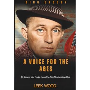 Wood, Leek BING CROSBY A VOICE FOR THE AGES: The Biography of the Timeless Crooner Who Defined American Pop and Jazz (Biographies of Music Legends) Wood, Leek BING CROSBY A VOICE FOR THE AGES: The Biography of the Timeless Crooner Who Defined American Pop and Jazz (Biographies of Music Legends)