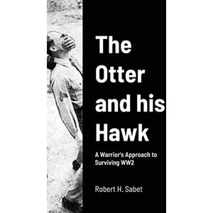 Sabet, Robert H. The Otter and his Hawk: A Warrior's Approach to Surviving WW2 Sabet, Robert H. The Otter and his Hawk: A Warrior's Approach to Surviving WW2