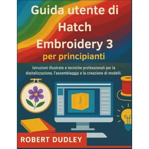 Dudley, Robert Guida utente di Hatch Embroidery 3 per principianti: Istruzioni illustrate e tecniche professionali per la digitalizzazione, l'assemblaggio e la creazione di modelli. Dudley, Robert Guida utente di Hatch Embroidery 3 per principianti: Istruzioni illustrate e tecniche professionali per la digitalizzazione, l'assemblaggio e la creazione di modelli.