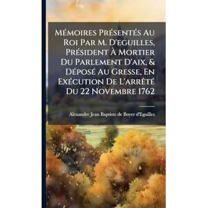 MÃ(c)moires PrÃ(c)sentÃ(c)s Au Roi Par M. D'eguilles, PrÃ(c)sident À Mortier Du Parlement D'aix, & DÃ(c)posÃ(c) Au Gresse, En ExÃ(c)cution De L'arrÃatÃ(c) Du 22 Novembre 1762 MÃ(c)moires PrÃ(c)sentÃ(c)s Au Roi Par M. D'eguilles, PrÃ(c)sident À Mortier Du Parlement D'aix, & DÃ(c)posÃ(c) Au Gresse, En ExÃ(c)cution De L'arrÃatÃ(c) Du 22 Novembre 1762