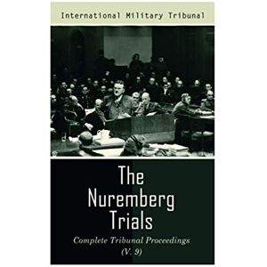 Tribunal, International Military The Nuremberg Trials: Complete Tribunal Proceedings (V. 9): Trial Proceedings From 8 March 1946 to 23 March 1946 Tribunal, International Military The Nuremberg Trials: Complete Tribunal Proceedings (V. 9): Trial Proceedings From 8 March 1946 to 23 March 1946