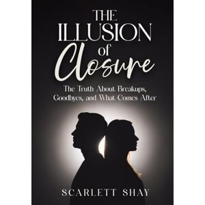 SHAY, SCARLETT THE ILLUSION OF CLOSURE: THE TRUTH ABOUT BREAKUPS, GOODBYES, AND WHAT COMES AFTER SHAY, SCARLETT THE ILLUSION OF CLOSURE: THE TRUTH ABOUT BREAKUPS, GOODBYES, AND WHAT COMES AFTER
