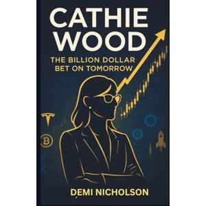 Nicholson, Demi Cathie Wood: The Billion Dollar Bet on Tomorrow: Inside the Rise, Fall and Reinvestigation of Wall Street's Most Controversial Investors Nicholson, Demi Cathie Wood: The Billion Dollar Bet on Tomorrow: Inside the Rise, Fall and Reinvestigation of Wall Street's Most Controversial Investors