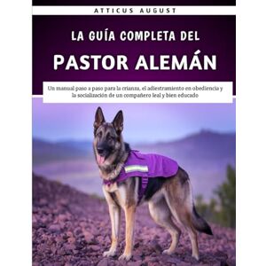 August, Atticus La Guía Completa Del Pastor Alemán: Un manual paso a paso para la crianza, el adiestramiento en obediencia y la socialización de un compañero leal y bien educado August, Atticus La Guía Completa Del Pastor Alemán: Un manual paso a paso para la crianza, el adiestramiento en obediencia y la socialización de un compañero leal y bien educado