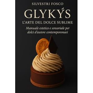 Silvestri, Fosco Glykýs – L’Arte del Dolce Sublime: Manuale estetico e sensoriale per dolci d’autore contemporanei Silvestri, Fosco Glykýs – L’Arte del Dolce Sublime: Manuale estetico e sensoriale per dolci d’autore contemporanei