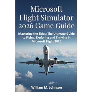 Johnson, William M Microsoft flight simulator 2026 game guide: Mastering the skies: The ultimate guide to flying, exploring and thriving in Microsoft flight 2026 Johnson, William M Microsoft flight simulator 2026 game guide: Mastering the skies: The ultimate guide to flying, exploring and thriving in Microsoft flight 2026