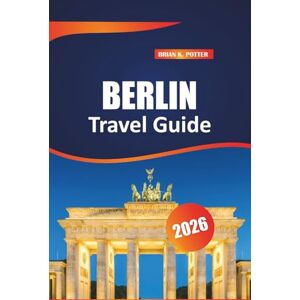 Potter, Brian K. Berlin Travel Guide 2026: Explore Rich History, Iconic Landmarks, Vibrant Culture, and Hidden Gems in Germany's Dynamic Capital Potter, Brian K. Berlin Travel Guide 2026: Explore Rich History, Iconic Landmarks, Vibrant Culture, and Hidden Gems in Germany's Dynamic Capital