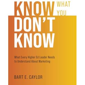 Caylor, Bart E. Know What You Don't Know: What Every Higher Ed Leader Needs to Understand About Marketing Caylor, Bart E. Know What You Don't Know: What Every Higher Ed Leader Needs to Understand About Marketing