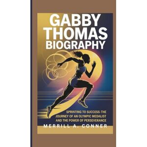 A. CONNER, MERRILL GABBY THOMAS BIOGRAPHY: Sprinting to Success-The Journey of an Olympic Medalist and the Power of Perseverance A. CONNER, MERRILL GABBY THOMAS BIOGRAPHY: Sprinting to Success-The Journey of an Olympic Medalist and the Power of Perseverance