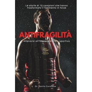 Coronese, Danilo Antifragilità: Allenarsi all'imprevedibilità sportiva: Le storie di 10 campioni che hanno trasformato il fallimento in forza Coronese, Danilo Antifragilità: Allenarsi all'imprevedibilità sportiva: Le storie di 10 campioni che hanno trasformato il fallimento in forza