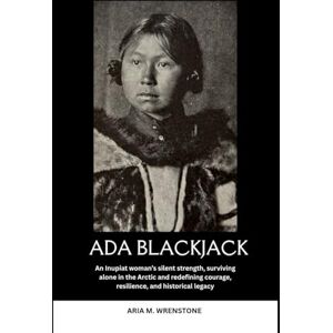 Wrenstone, Aria M. Ada Blackjack: An Inupiat woman’s silent strength, surviving alone in the Arctic and redefining courage, resilience, and historical legacy Wrenstone, Aria M. Ada Blackjack: An Inupiat woman’s silent strength, surviving alone in the Arctic and redefining courage, resilience, and historical legacy