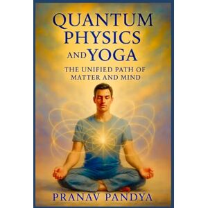 PANDYA, PRANAV QUANTUM PHYSICS AND YOGA The Unified Path of Matter and Mind PANDYA, PRANAV QUANTUM PHYSICS AND YOGA The Unified Path of Matter and Mind