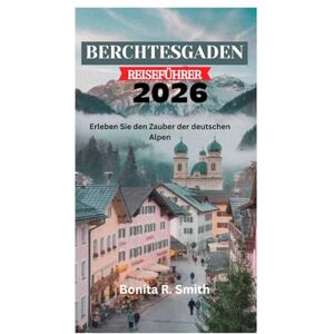 Smith, Bonita R. BERCHTESGADEN REISEFÜHRER 2026: Erleben Sie den Zauber der deutschen Alpen Smith, Bonita R. BERCHTESGADEN REISEFÜHRER 2026: Erleben Sie den Zauber der deutschen Alpen