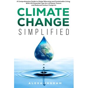 Ingram, Alexa Climate Change Simplified: A Comprehensive Guide to Global Warming and Sustainable Living with 101 Essential Tips for a Greener Future and Reduced Carbon Footprint (Climate Consciousness Series) Ingram, Alexa Climate Change Simplified: A Comprehensive Guide to Global Warming and Sustainable Living with 101 Essential Tips for a Greener Future and Reduced Carbon Footprint (Climate Consciousness Series)