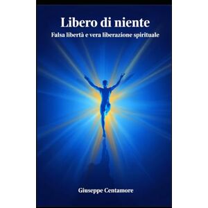 Centamore, Giuseppe Libero di niente La falsa libertà dell’uomo moderno e la vera libertà di volare verso il Creatore Centamore, Giuseppe Libero di niente La falsa libertà dell’uomo moderno e la vera libertà di volare verso il Creatore