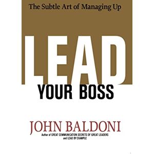 Baldoni, John Lead Your Boss: The Subtle Art of Managing Up Baldoni, John Lead Your Boss: The Subtle Art of Managing Up