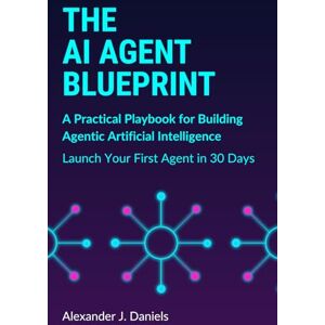 Daniels, Alexander J. The AI Agent Blueprint: A Practical Playbook for Building Agentic Artificial Intelligence: Launch Your First Agent in 30 Days Daniels, Alexander J. The AI Agent Blueprint: A Practical Playbook for Building Agentic Artificial Intelligence: Launch Your First Agent in 30 Days