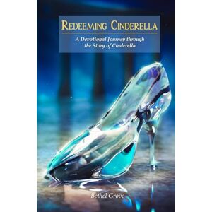 Grove, Bethel Redeeming Cinderella: A Devotional Journey through the Story of Cinderella Grove, Bethel Redeeming Cinderella: A Devotional Journey through the Story of Cinderella