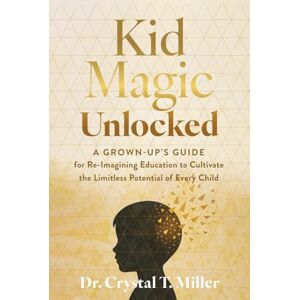 Miller, Dr. Crystal T. Kid Magic Unlocked: A Grown-up’s Guide for Re-Imagining Education to Cultivate the Limitless Potential of Every Child Miller, Dr. Crystal T. Kid Magic Unlocked: A Grown-up’s Guide for Re-Imagining Education to Cultivate the Limitless Potential of Every Child