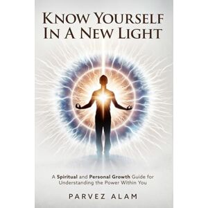 Alam, Parvez Know Yourself In A New Light: A Spiritual and Personal Growth Guide for Understanding the Power Within You Alam, Parvez Know Yourself In A New Light: A Spiritual and Personal Growth Guide for Understanding the Power Within You