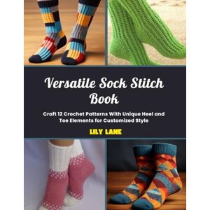 Lane, Lily Versatile Sock Stitch Book: Craft 12 Crochet Patterns With Unique Heel and Toe Elements for Customized Style Lane, Lily Versatile Sock Stitch Book: Craft 12 Crochet Patterns With Unique Heel and Toe Elements for Customized Style