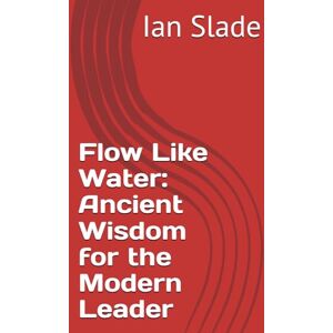 Slade, Ian Flow Like Water: Ancient Wisdom for the Modern Leader Slade, Ian Flow Like Water: Ancient Wisdom for the Modern Leader