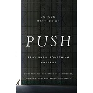 Matthesius, Jurgen PUSH: Pray Until Something Happens: Divine Principles for Praying with Confidence, Discerning God's Will, and Blessing Others Matthesius, Jurgen PUSH: Pray Until Something Happens: Divine Principles for Praying with Confidence, Discerning God's Will, and Blessing Others