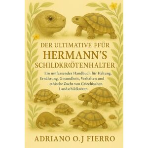 O.J FIERRO, ADRIANO DER ULTIMATIVE LEITFADEN FÜR HERMANN'S SCHILDKRÖTENHALTER: Ein umfassendes Handbuch für Haltung, Ernährung, Gesundheit, Verhalten und ethische Zucht von Griechischen Landschildkröten O.J FIERRO, ADRIANO DER ULTIMATIVE LEITFADEN FÜR HERMANN'S SCHILDKRÖTENHALTER: Ein umfassendes Handbuch für Haltung, Ernährung, Gesundheit, Verhalten und ethische Zucht von Griechischen Landschildkröten