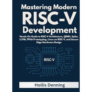 Denning, Hollis Mastering Modern RISC-V Development: Hands-On Guide to RISC-V Architecture, QEMU, Spike, LLVM, FPGA Prototyping, Linux on RISC-V, and Secure Edge Hardware Design Denning, Hollis Mastering Modern RISC-V Development: Hands-On Guide to RISC-V Architecture, QEMU, Spike, LLVM, FPGA Prototyping, Linux on RISC-V, and Secure Edge Hardware Design