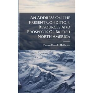 Haliburton, Thomas Chandler An Address On The Present Condition, Resources And Prospects Of British North America Haliburton, Thomas Chandler An Address On The Present Condition, Resources And Prospects Of British North America