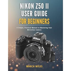 MILES, MARCH Nikon Z50 II User Guide for Beginners: A Simple, Practical Manual to Mastering Your Mirrorless Camera MILES, MARCH Nikon Z50 II User Guide for Beginners: A Simple, Practical Manual to Mastering Your Mirrorless Camera