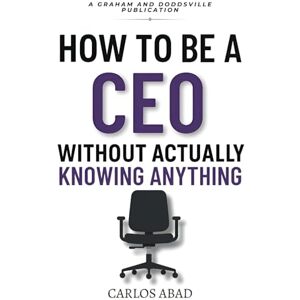 Abad, Carlos How to Be a CEO Without Actually Knowing Anything Abad, Carlos How to Be a CEO Without Actually Knowing Anything