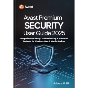 Hill, Dev Julianna M. AVAST PREMIUM SECURITY User Guide 2025: Comprehensive Setup, Troubleshooting & Advanced Features for Windows, Mac & Mobile Devices Hill, Dev Julianna M. AVAST PREMIUM SECURITY User Guide 2025: Comprehensive Setup, Troubleshooting & Advanced Features for Windows, Mac & Mobile Devices
