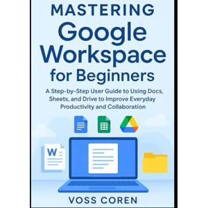 Voss Mastering Google Workspace for Beginners: A Step-by-Step User Guide to Using Docs, Sheets, and Drive to Improve Everyday Productivity and Collaboration Voss Mastering Google Workspace for Beginners: A Step-by-Step User Guide to Using Docs, Sheets, and Drive to Improve Everyday Productivity and Collaboration