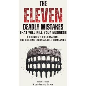 Team, KeepRising The Eleven Deadly Mistakes That Will Kill Your Business: A Founder’s Field Manual for Building Unbreakable Companies Team, KeepRising The Eleven Deadly Mistakes That Will Kill Your Business: A Founder’s Field Manual for Building Unbreakable Companies