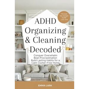 Lark, Emma ADHD Organizing & Cleaning Decoded:: Conquer Overwhelm Beat Procrastination Build Lasting Habits for a Calm, Clutter-Free Home Lark, Emma ADHD Organizing & Cleaning Decoded:: Conquer Overwhelm Beat Procrastination Build Lasting Habits for a Calm, Clutter-Free Home