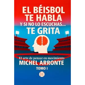 Arronte, Michel El béisbol te habla, y si no lo escuchas, te grita Tomo 1: El Arte de pensar en movimiento Arronte, Michel El béisbol te habla, y si no lo escuchas, te grita Tomo 1: El Arte de pensar en movimiento
