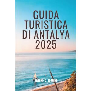 Lemire, Wayne C. GUIDA TURISTICA DI ANTALYA 2025: Scopri le coste baciate dal sole e le antiche meraviglie della Turchia Lemire, Wayne C. GUIDA TURISTICA DI ANTALYA 2025: Scopri le coste baciate dal sole e le antiche meraviglie della Turchia