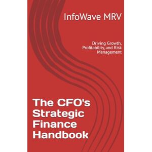 MRV, InfoWave The CFO's Strategic Finance Handbook: Driving Growth, Profitability, and Risk Management: 1 (Executive Leadership Handbook Series) MRV, InfoWave The CFO's Strategic Finance Handbook: Driving Growth, Profitability, and Risk Management: 1 (Executive Leadership Handbook Series)