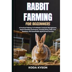 KYSON, KODA RABBIT FARMING FOR BEGINNERS: A Practical Pathway To Profitable Livestock Management, Expert Breeding Techniques, Housing Setup, Daily Care Routines, And Sustainable Agribusiness Success KYSON, KODA RABBIT FARMING FOR BEGINNERS: A Practical Pathway To Profitable Livestock Management, Expert Breeding Techniques, Housing Setup, Daily Care Routines, And Sustainable Agribusiness Success
