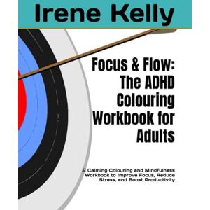 Kelly, Irene Focus & Flow: The ADHD Colouring Workbook for Adults: A Calming Colouring and Mindfulness Workbook to Improve Focus, Reduce Stress, and Boost Productivity Kelly, Irene Focus & Flow: The ADHD Colouring Workbook for Adults: A Calming Colouring and Mindfulness Workbook to Improve Focus, Reduce Stress, and Boost Productivity