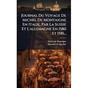 Montaigne, Michel Journal Du Voyage De Michel De Montaigne En Italie, Par La Suisse Et L'allemagne En 1580 Et 1581... Montaigne, Michel Journal Du Voyage De Michel De Montaigne En Italie, Par La Suisse Et L'allemagne En 1580 Et 1581...