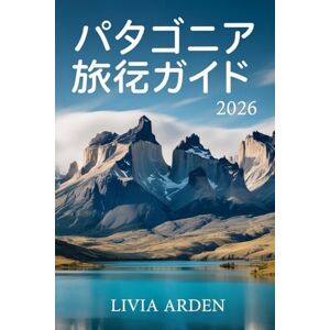LIVIA ARDEN パタゴニア 旅行ガイド2026: アメリカ南部の隠れた宝石を巡る旅:自然、美食、歴史、そして心温まるおもてなしの街へ LIVIA ARDEN パタゴニア 旅行ガイド2026: アメリカ南部の隠れた宝石を巡る旅:自然、美食、歴史、そして心温まるおもてなしの街へ