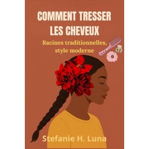 H. Luna, Stefanie COMMENT TRESSER LES CHEVEUX: Racines traditionnelles, style moderne H. Luna, Stefanie COMMENT TRESSER LES CHEVEUX: Racines traditionnelles, style moderne