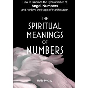 Motley, Belle The Spiritual Meanings of Numbers: How to Embrace the Synchronicities of Angel Numbers and Achieve the Magic of Manifestation (Spiritual Guidance) Motley, Belle The Spiritual Meanings of Numbers: How to Embrace the Synchronicities of Angel Numbers and Achieve the Magic of Manifestation (Spiritual Guidance)