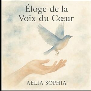 Sophia, Aeli éloge de la voix du coeur: ou le chemin de l'amour, de l'harmonie et de la beauté Sophia, Aeli éloge de la voix du coeur: ou le chemin de l'amour, de l'harmonie et de la beauté