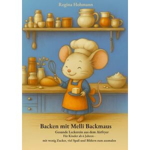 Hohmann, Regina Backen mit Melli Backmaus: Gesunde Leckerein aus dem Airfryer Für Kinder ab 6 Jahren mit wenig Zucker, viel Spaß und Bildern zum ausmalen Hohmann, Regina Backen mit Melli Backmaus: Gesunde Leckerein aus dem Airfryer Für Kinder ab 6 Jahren mit wenig Zucker, viel Spaß und Bildern zum ausmalen