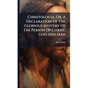 Owen, John Christologia, Or, A Declaration Of The Glorious Mystery Of The Person Of Christ, God And Man Owen, John Christologia, Or, A Declaration Of The Glorious Mystery Of The Person Of Christ, God And Man