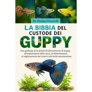 Foxcroft, Dr. Harper LA BIBBIA DEL CUSTODE DEI GUPPY: Una guida per principianti all'allevamento di Guppy, all'impostazione della vasca, all'alimentazione, al miglioramento del colore e alla facile manutenzione Foxcroft, Dr. Harper LA BIBBIA DEL CUSTODE DEI GUPPY: Una guida per principianti all'allevamento di Guppy, all'impostazione della vasca, all'alimentazione, al miglioramento del colore e alla facile manutenzione